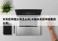 木炎区块链公司怎么样[中国木炎区块链集团公司]