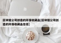 区块链公司创造的环保收藏品[区块链公司创造的环保收藏品包括]