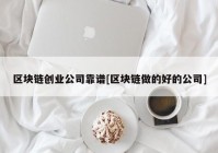 区块链创业公司靠谱[区块链做的好的公司]