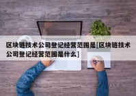 区块链技术公司登记经营范围是[区块链技术公司登记经营范围是什么]