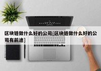 区块链做什么好的公司[区块链做什么好的公司有前途]