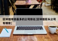 区块链项目最多的公司排名[区块链巨头公司有哪些]