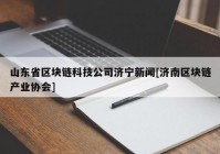 山东省区块链科技公司济宁新闻[济南区块链产业协会]