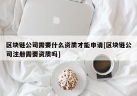 区块链公司需要什么资质才能申请[区块链公司注册需要资质吗]