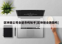 区块链公司会退市吗知乎[区块链会跑路吗]