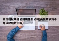 英国的区块链公司叫什么公司[英国数字货币是区块链货币嘛]