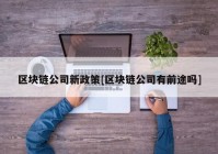 区块链公司新政策[区块链公司有前途吗]