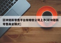 区块链新零售平台有哪些公司上市[区块链新零售商业模式]