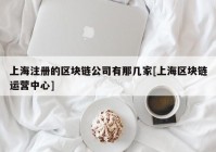 上海注册的区块链公司有那几家[上海区块链运营中心]