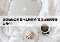 做区块链公司要什么牌照吗[搞区块链需要什么条件]