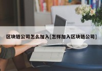 区块链公司怎么加入[怎样加入区块链公司]