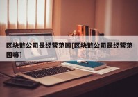 区块链公司是经营范围[区块链公司是经营范围嘛]