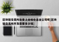 区块链交易所需要注册哪些基金公司呢[区块链交易所开发需要多少钱]