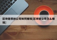 区块链初创公司如何赚钱[区块链公司怎么赚钱]